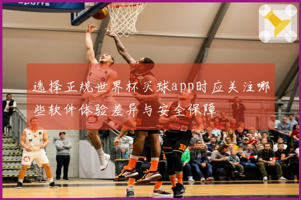 选择正规世界杯买球app时应关注哪些软件体验差异与安全保障