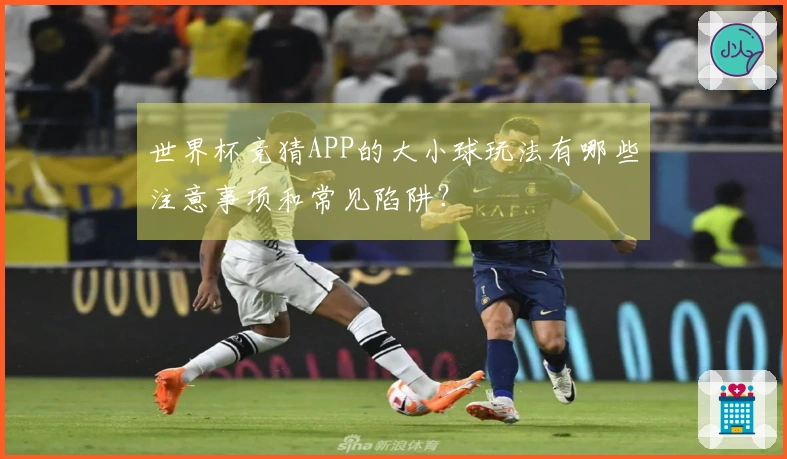 世界杯竞猜APP的大小球玩法有哪些注意事项和常见陷阱？