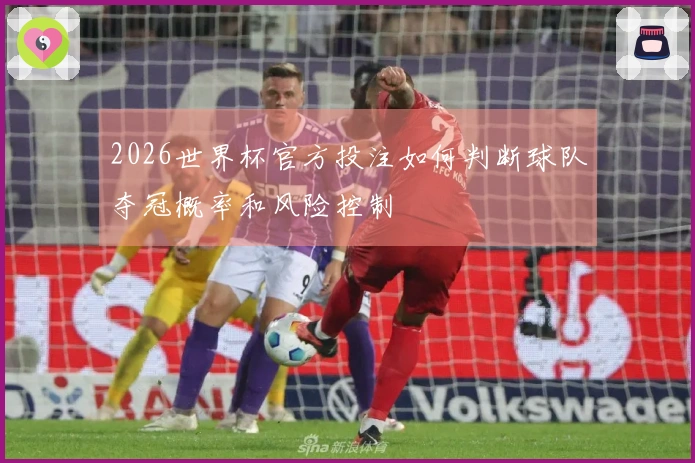 2026世界杯官方投注如何判断球队夺冠概率和风险控制