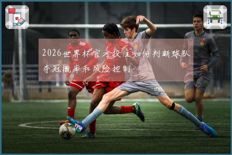 2026世界杯官方投注如何判断球队夺冠概率和风险控制
